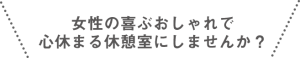 女性の喜ぶおしゃれで 心休まる休憩室にしませんか？