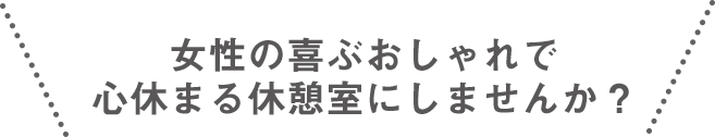 女性の喜ぶおしゃれで 心休まる休憩室にしませんか？